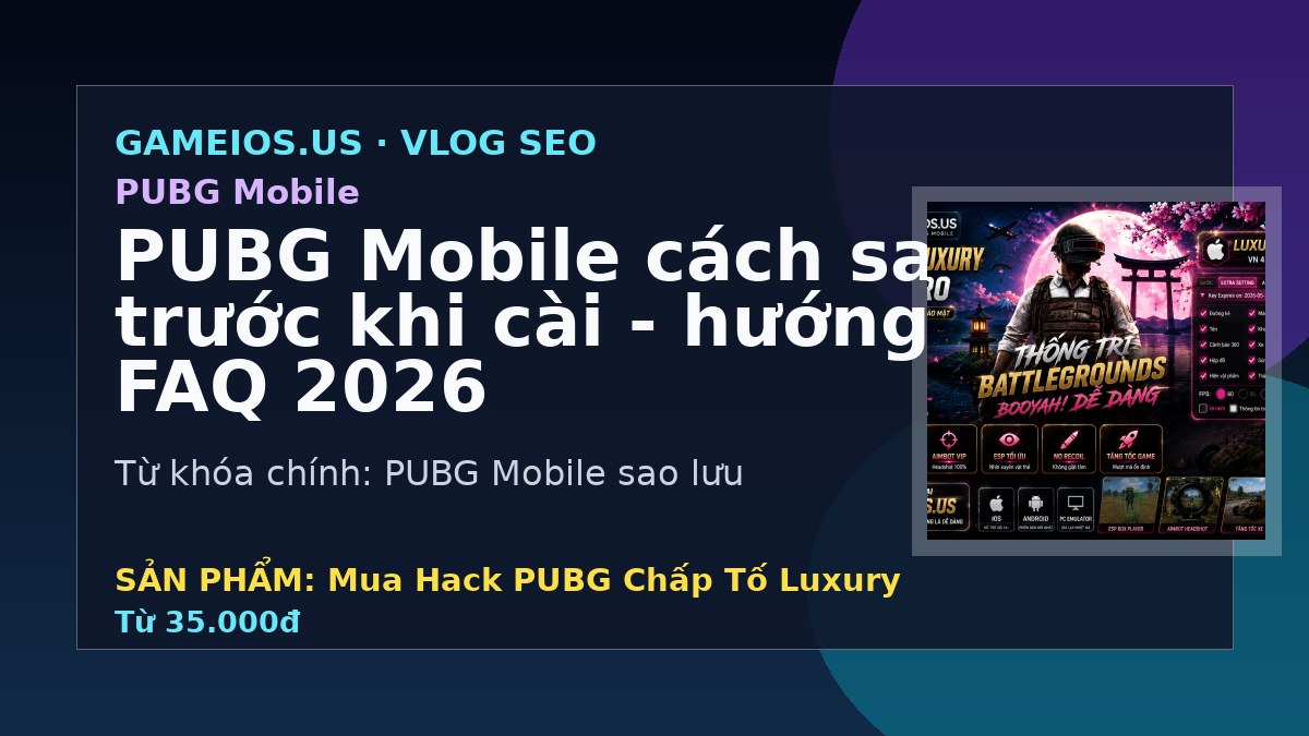 PUBG Mobile cách sao lưu trước khi cài - hướng dẫn và FAQ 2026