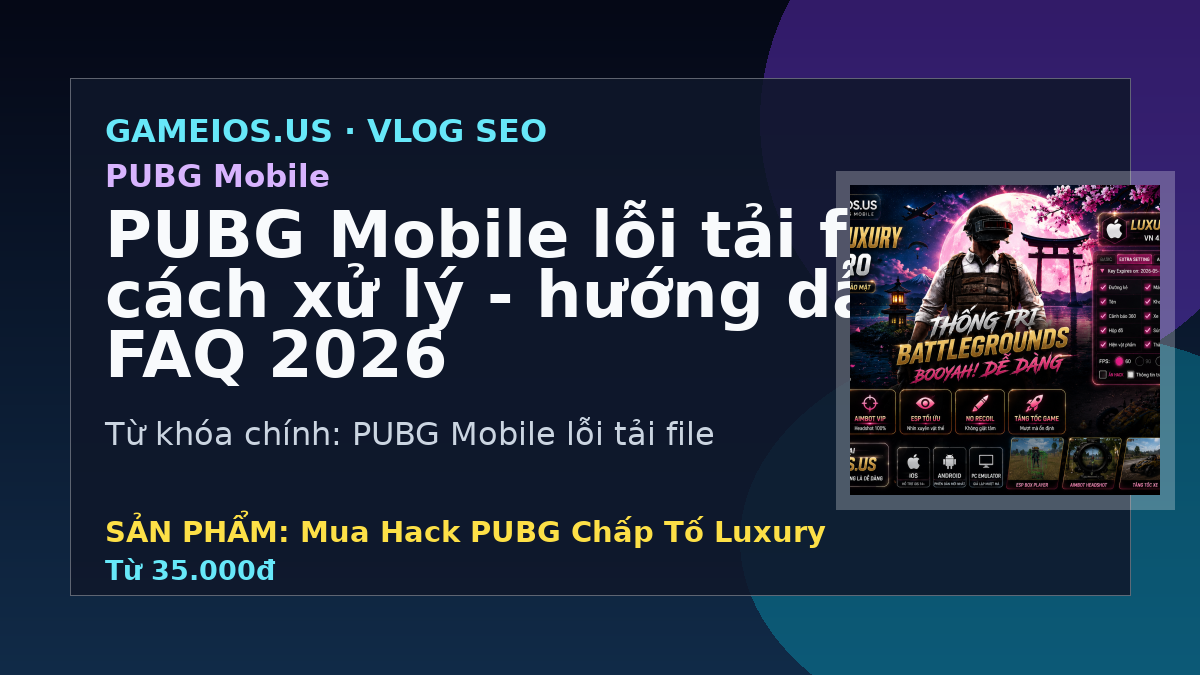 PUBG Mobile lỗi tải file và cách xử lý - hướng dẫn và FAQ 2026
